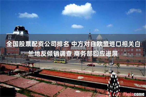 全国股票配资公司排名 中方对自欧盟进口相关白兰地反倾销调查 商务部回应进展