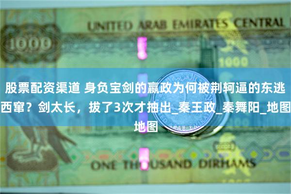股票配资渠道 身负宝剑的嬴政为何被荆轲逼的东逃西窜？剑太长，拔了3次才抽出_秦王政_秦舞阳_地图