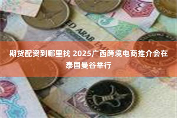 期货配资到哪里找 2025广西跨境电商推介会在泰国曼谷举行
