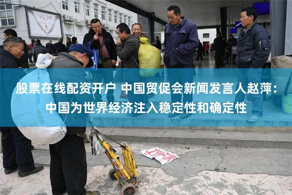 股票在线配资开户 中国贸促会新闻发言人赵萍：中国为世界经济注入稳定性和确定性