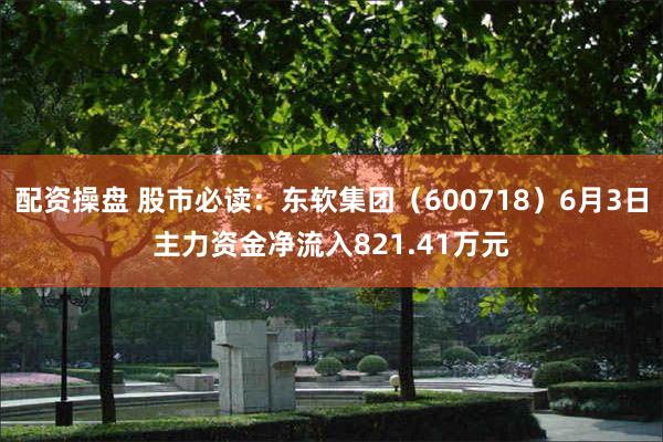 配资操盘 股市必读：东软集团（600718）6月3日主力资金净流入821.41万元