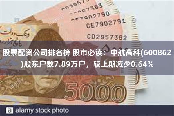股票配资公司排名榜 股市必读：中航高科(600862)股东户数7.89万户，较上期减少0.64%