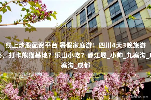 线上炒股配资平台 暑假家庭游！四川4天3晚旅游攻略，打卡熊猫基地？乐山小吃？都江堰_小帅_九寨沟_成都