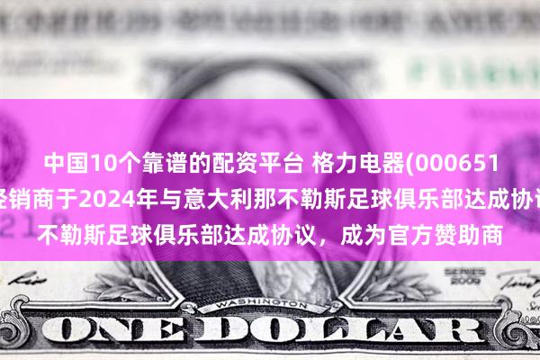 中国10个靠谱的配资平台 格力电器(000651.SZ)：格力意大利经销商于2024年与意大利那不勒斯足球俱乐部达成协议，成为官方赞助商