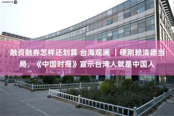 融资融券怎样还划算 台海观澜 ｜硬刚赖清德当局，《中国时报》宣示台湾人就是中国人