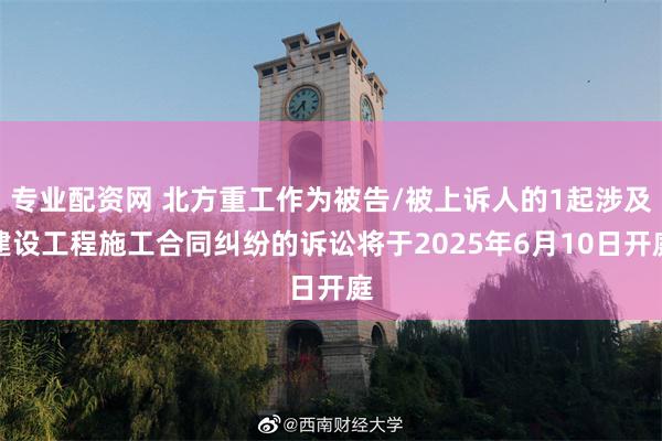 专业配资网 北方重工作为被告/被上诉人的1起涉及建设工程施工合同纠纷的诉讼将于2025年6月10日开庭