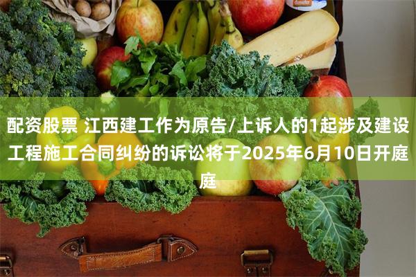 配资股票 江西建工作为原告/上诉人的1起涉及建设工程施工合同纠纷的诉讼将于2025年6月10日开庭