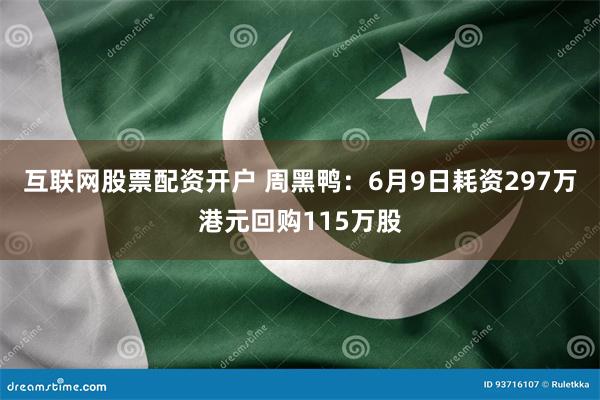 互联网股票配资开户 周黑鸭：6月9日耗资297万港元回购115万股