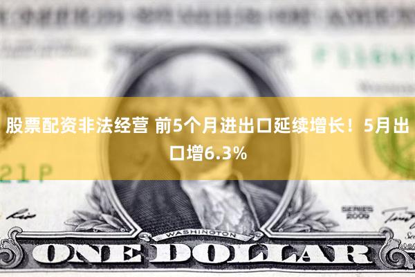股票配资非法经营 前5个月进出口延续增长！5月出口增6.3%