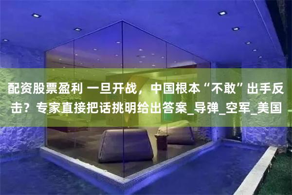 配资股票盈利 一旦开战，中国根本“不敢”出手反击？专家直接把话挑明给出答案_导弹_空军_美国