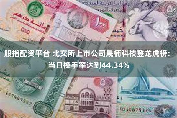 股指配资平台 北交所上市公司晟楠科技登龙虎榜: 当日换手率达到44.34%