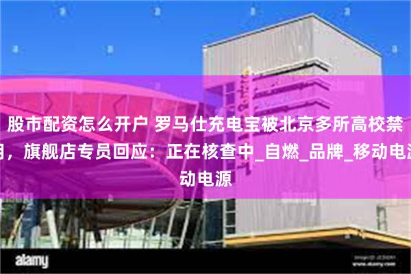 股市配资怎么开户 罗马仕充电宝被北京多所高校禁用，旗舰店专员回应：正在核查中_自燃_品牌_移动电源