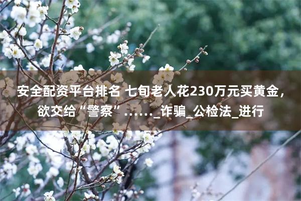 安全配资平台排名 七旬老人花230万元买黄金，欲交给“警察”……_诈骗_公检法_进行