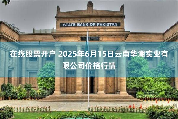 在线股票开户 2025年6月15日云南华潮实业有限公司价格行情