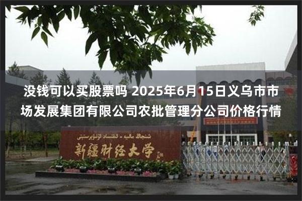 没钱可以买股票吗 2025年6月15日义乌市市场发展集团有限公司农批管理分公司价格行情