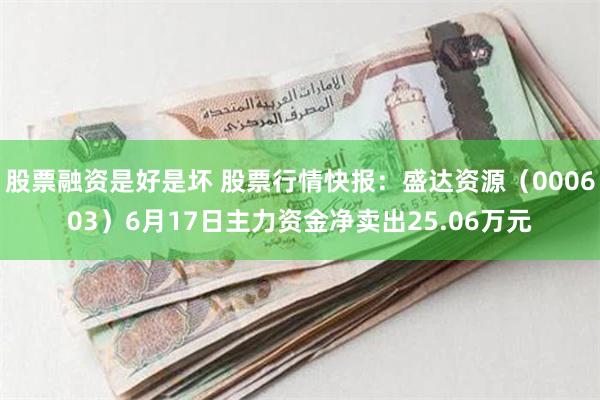 股票融资是好是坏 股票行情快报：盛达资源（000603）6月17日主力资金净卖出25.06万元
