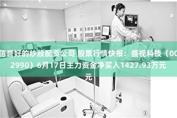信誉好的炒股配资公司 股票行情快报：盛视科技（002990）6月17日主力资金净买入1427.93万元