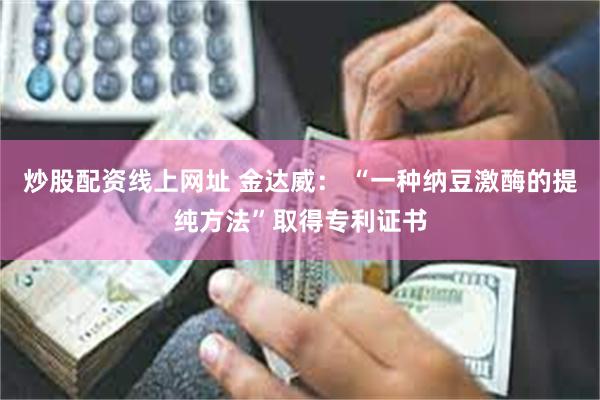 炒股配资线上网址 金达威： “一种纳豆激酶的提纯方法”取得专利证书