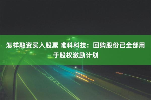 怎样融资买入股票 唯科科技：回购股份已全部用于股权激励计划