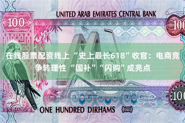 在线股票配资线上 “史上最长618”收官：电商竞争转理性 “国补”“闪购”成亮点