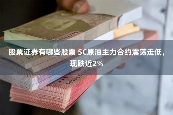 股票证券有哪些股票 SC原油主力合约震荡走低，现跌近2%
