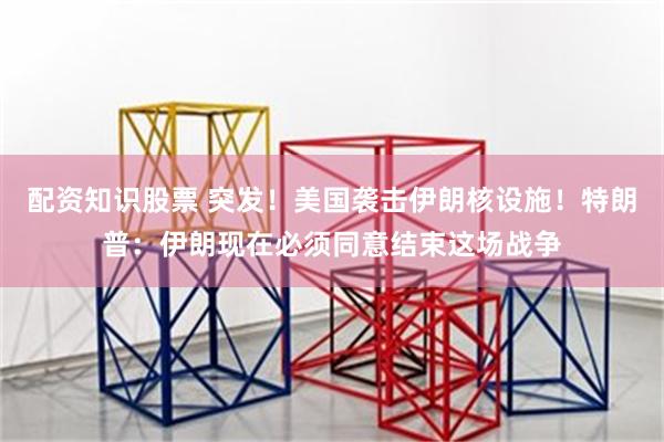 配资知识股票 突发！美国袭击伊朗核设施！特朗普：伊朗现在必须同意结束这场战争