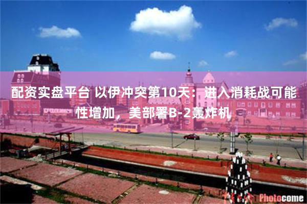 配资实盘平台 以伊冲突第10天：进入消耗战可能性增加，美部署B-2轰炸机
