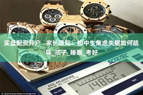 实盘配资开户   家长须知：初中生焦虑失眠如何疏导_孩子_睡眠_考好