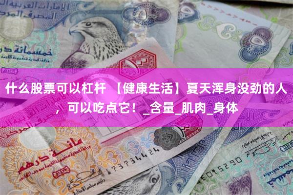什么股票可以杠杆 【健康生活】夏天浑身没劲的人，可以吃点它！_含量_肌肉_身体