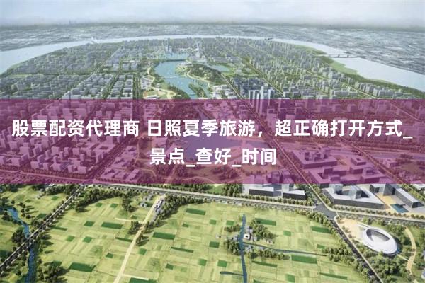 股票配资代理商 日照夏季旅游，超正确打开方式_景点_查好_时间
