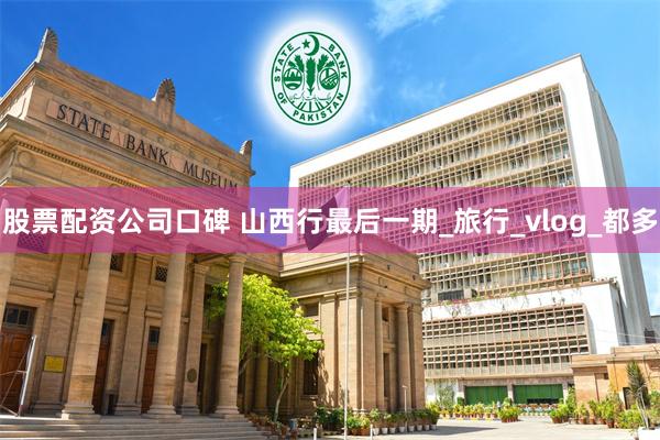 股票配资公司口碑 山西行最后一期_旅行_vlog_都多