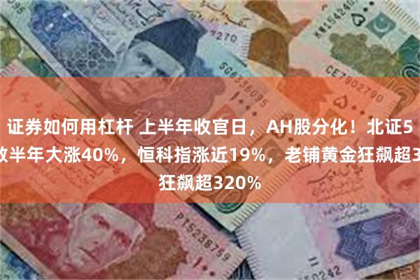 证券如何用杠杆 上半年收官日，AH股分化！北证50指数半年大涨40%，恒科指涨近19%，老铺黄金狂飙超320%