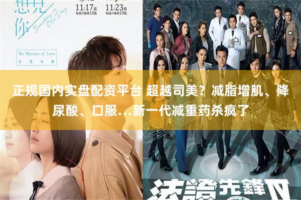正规国内实盘配资平台 超越司美？减脂增肌、降尿酸、口服…新一代减重药杀疯了
