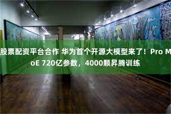 股票配资平台合作 华为首个开源大模型来了！Pro MoE 720亿参数，4000颗昇腾训练