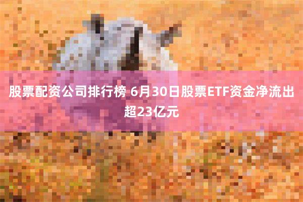 股票配资公司排行榜 6月30日股票ETF资金净流出超23亿元
