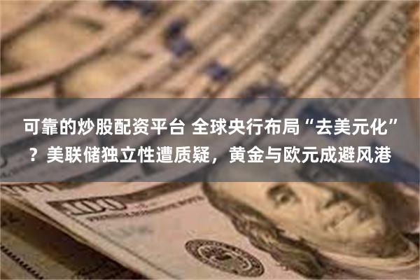 可靠的炒股配资平台 全球央行布局“去美元化”？美联储独立性遭质疑，黄金与欧元成避风港