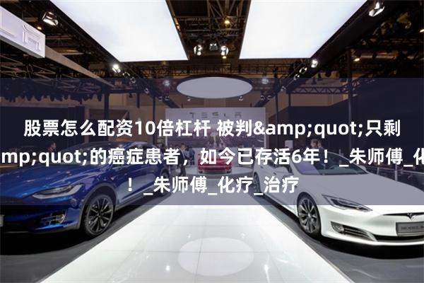 股票怎么配资10倍杠杆 被判&quot;只剩6个月&quot;的癌症患者，如今已存活6年！_朱师傅_化疗_治疗