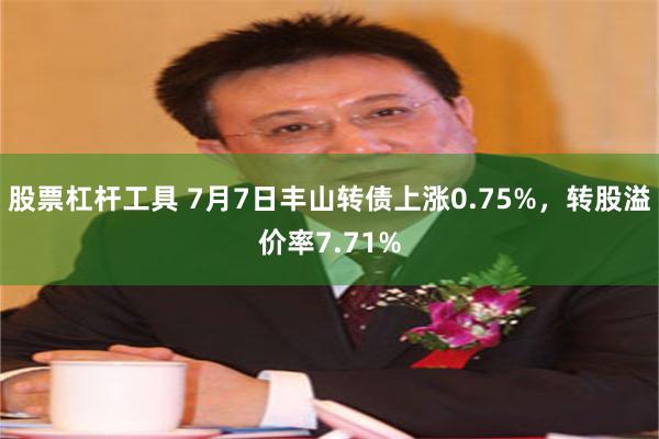 股票杠杆工具 7月7日丰山转债上涨0.75%，转股溢价率7.71%