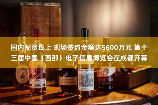 国内配资线上 现场签约金额达5600万元 第十三届中国（西部）电子信息博览会在成都开幕