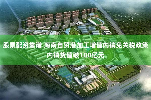 股票配资靠谱 海南自贸港加工增值内销免关税政策内销货值破100亿元