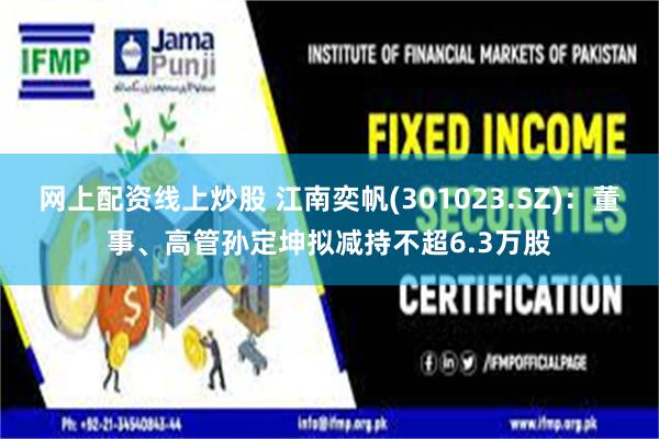 网上配资线上炒股 江南奕帆(301023.SZ)：董事、高管孙定坤拟减持不超6.3万股