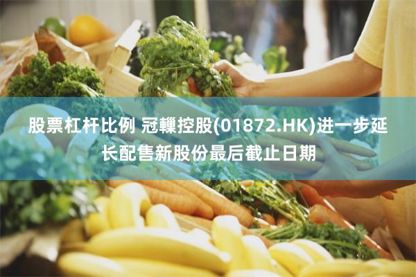股票杠杆比例 冠轈控股(01872.HK)进一步延长配售新股份最后截止日期