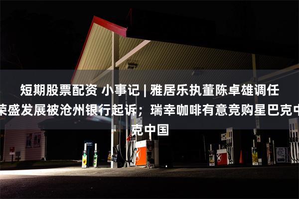 短期股票配资 小事记 | 雅居乐执董陈卓雄调任；荣盛发展被沧州银行起诉；瑞幸咖啡有意竞购星巴克中国