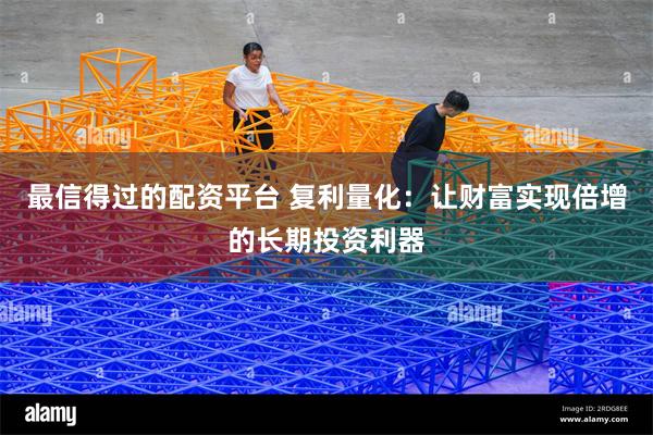 最信得过的配资平台 复利量化：让财富实现倍增的长期投资利器