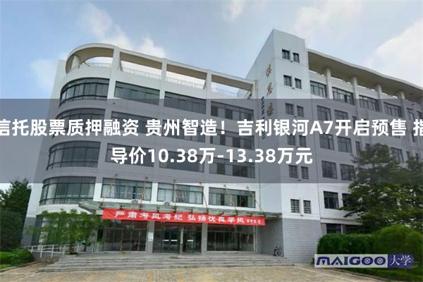 信托股票质押融资 贵州智造！吉利银河A7开启预售 指导价10.38万-13.38万元