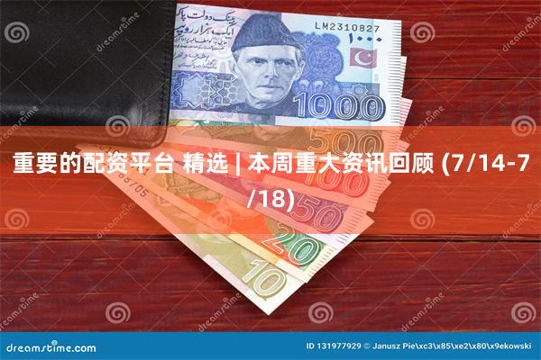 重要的配资平台 精选 | 本周重大资讯回顾 (7/14-7/18)