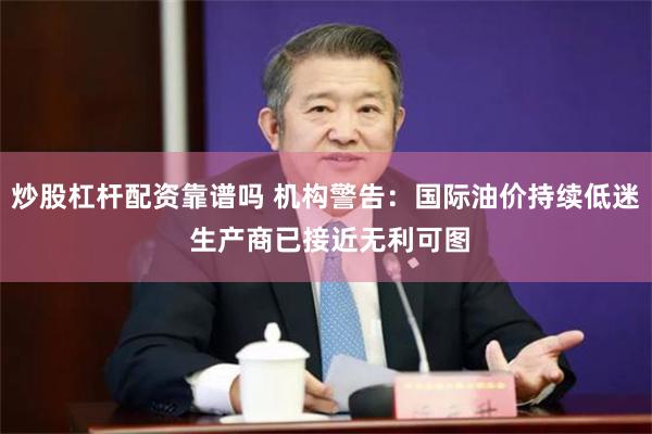 炒股杠杆配资靠谱吗 机构警告：国际油价持续低迷 生产商已接近无利可图