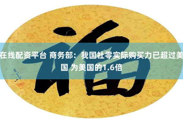 在线配资平台 商务部：我国社零实际购买力已超过美国 为美国的1.6倍