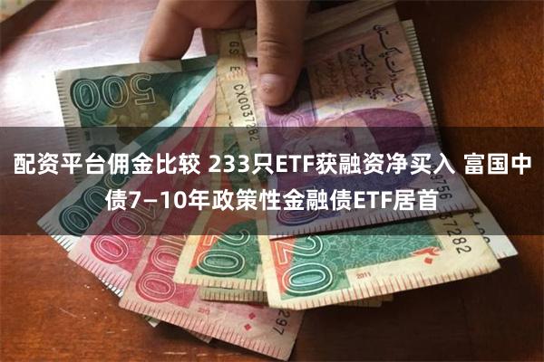 配资平台佣金比较 233只ETF获融资净买入 富国中债7—10年政策性金融债ETF居首