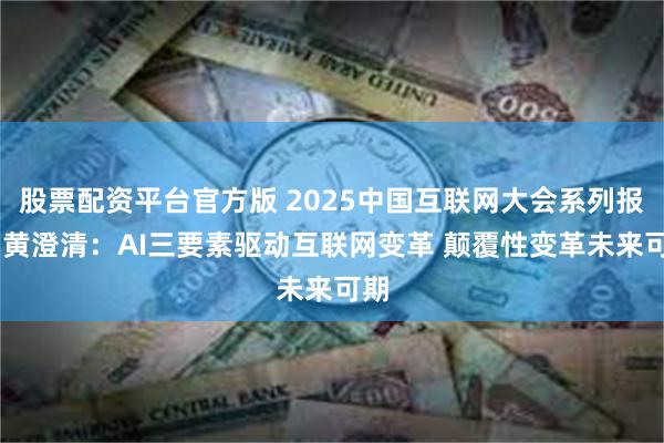 股票配资平台官方版 2025中国互联网大会系列报道 黄澄清：AI三要素驱动互联网变革 颠覆性变革未来可期
